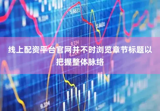线上配资平台官网并不时浏览章节标题以把握整体脉络