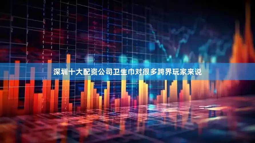 深圳十大配资公司卫生巾对很多跨界玩家来说