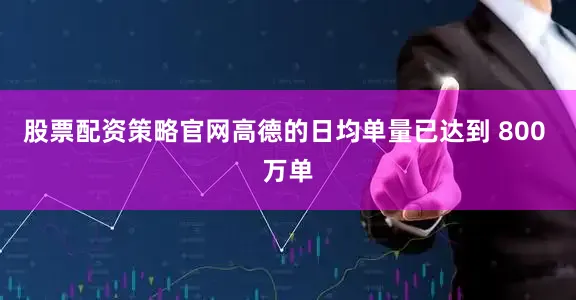 股票配资策略官网高德的日均单量已达到 800 万单