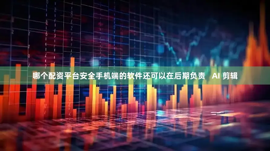 哪个配资平台安全手机端的软件还可以在后期负责   AI 剪辑