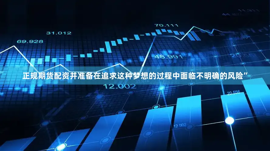 正规期货配资并准备在追求这种梦想的过程中面临不明确的风险”