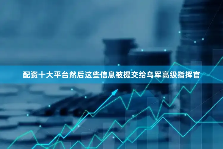 配资十大平台然后这些信息被提交给乌军高级指挥官