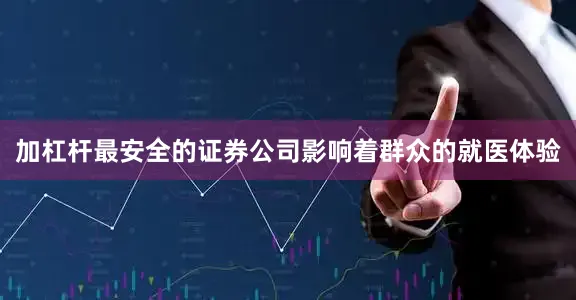 加杠杆最安全的证券公司影响着群众的就医体验