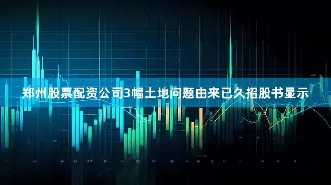 郑州股票配资公司3幅土地问题由来已久招股书显示