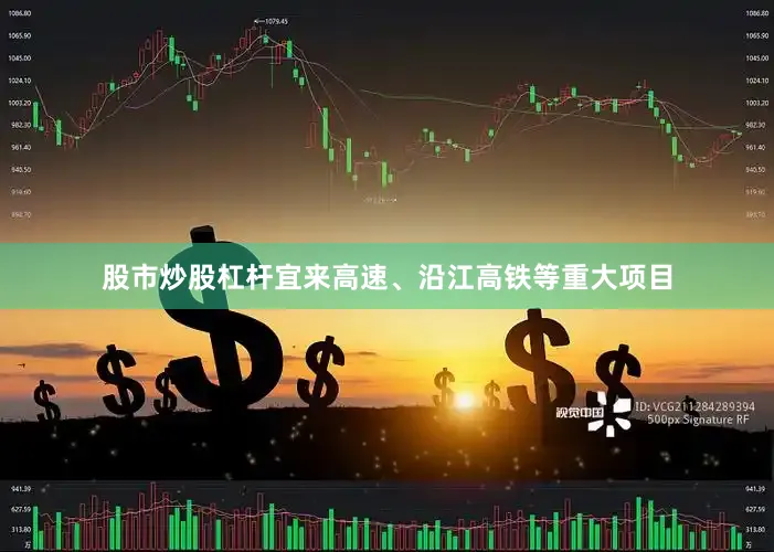 股市炒股杠杆宜来高速、沿江高铁等重大项目
