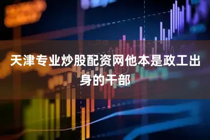 天津专业炒股配资网他本是政工出身的干部