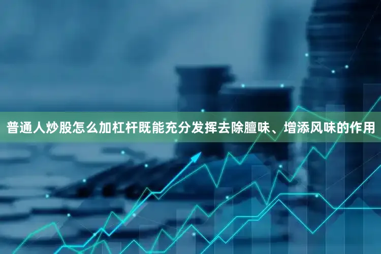 普通人炒股怎么加杠杆既能充分发挥去除膻味、增添风味的作用