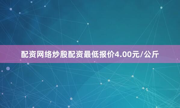 配资网络炒股配资最低报价4.00元/公斤