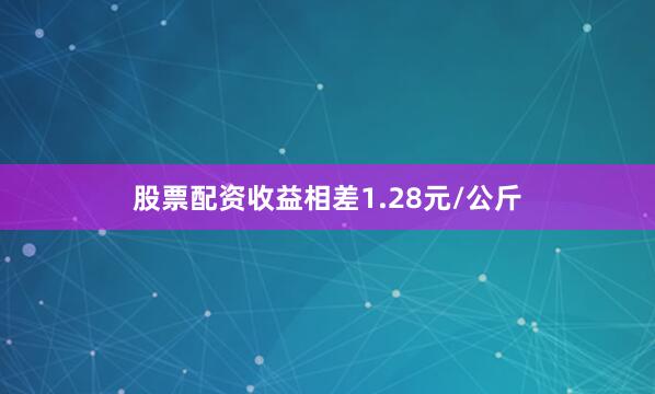 股票配资收益相差1.28元/公斤