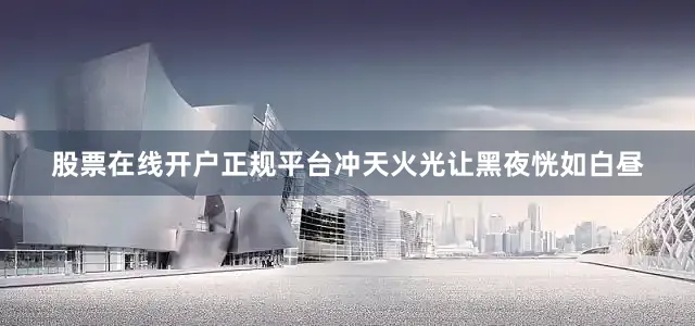 股票在线开户正规平台冲天火光让黑夜恍如白昼