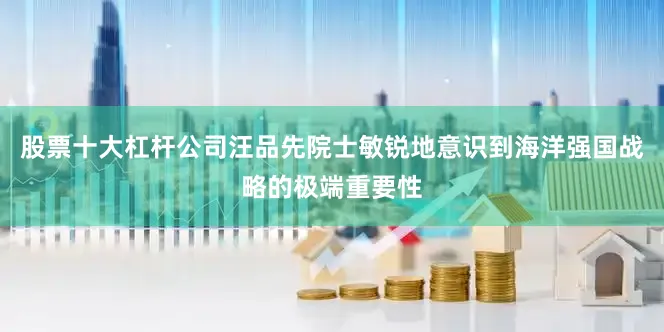 股票十大杠杆公司汪品先院士敏锐地意识到海洋强国战略的极端重要性