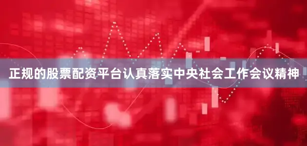 正规的股票配资平台认真落实中央社会工作会议精神