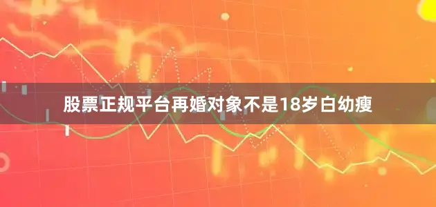 股票正规平台再婚对象不是18岁白幼瘦