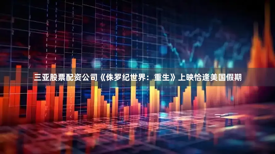 三亚股票配资公司《侏罗纪世界：重生》上映恰逢美国假期