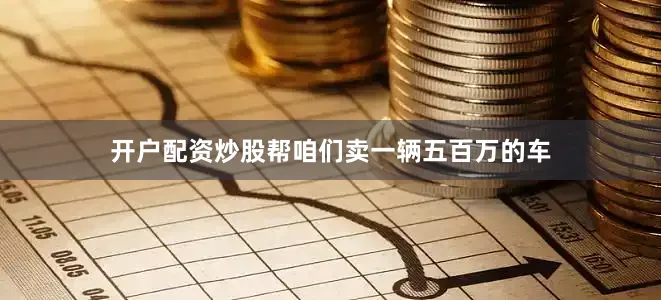 开户配资炒股帮咱们卖一辆五百万的车