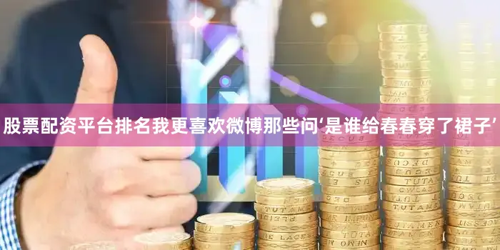 股票配资平台排名我更喜欢微博那些问‘是谁给春春穿了裙子’