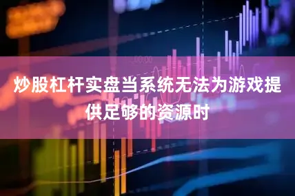 炒股杠杆实盘当系统无法为游戏提供足够的资源时