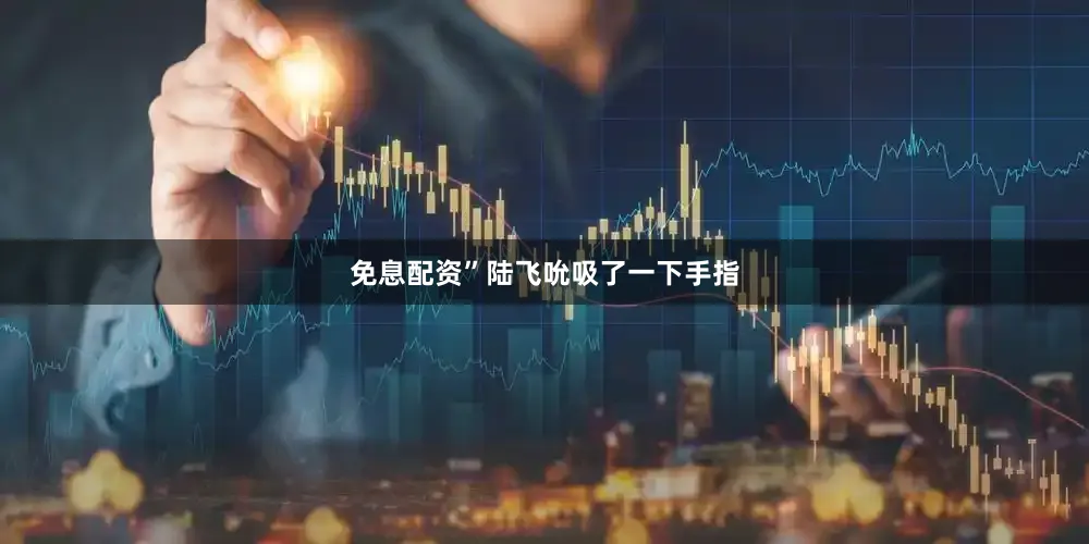 免息配资”陆飞吮吸了一下手指