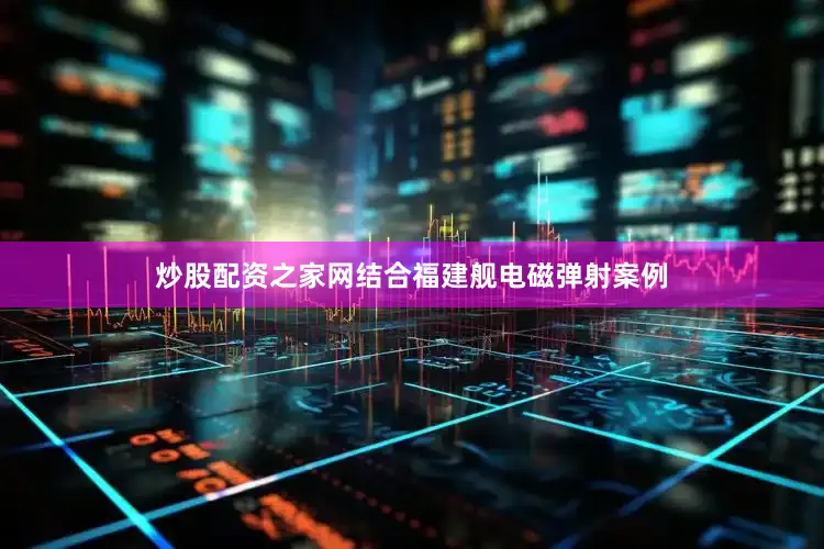 炒股配资之家网结合福建舰电磁弹射案例