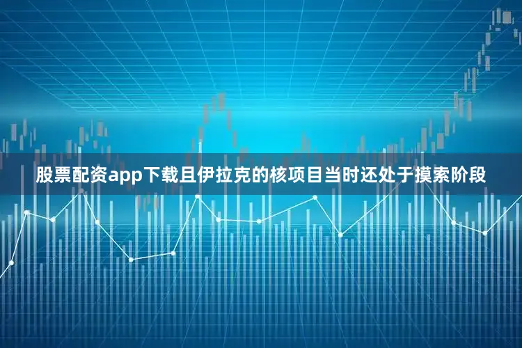 股票配资app下载且伊拉克的核项目当时还处于摸索阶段