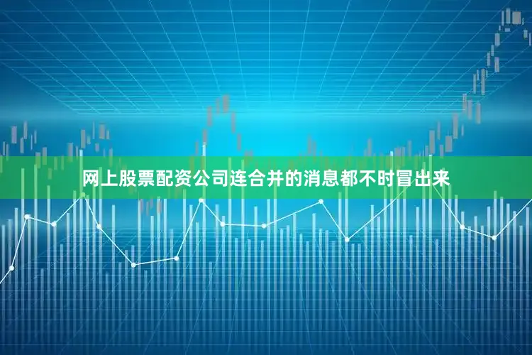 网上股票配资公司连合并的消息都不时冒出来