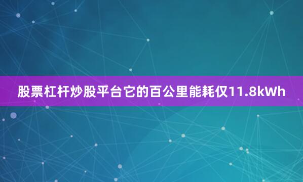 股票杠杆炒股平台它的百公里能耗仅11.8kWh