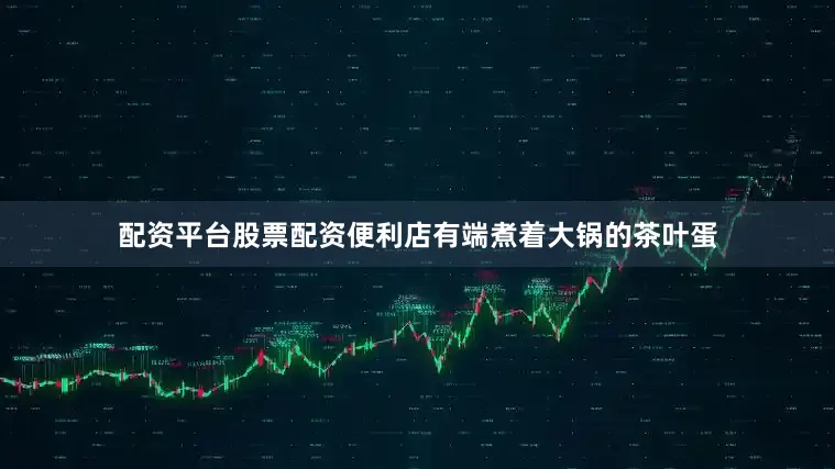 配资平台股票配资便利店有端煮着大锅的茶叶蛋
