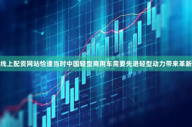 线上配资网站恰逢当时中国轻型商用车需要先进轻型动力带来革新