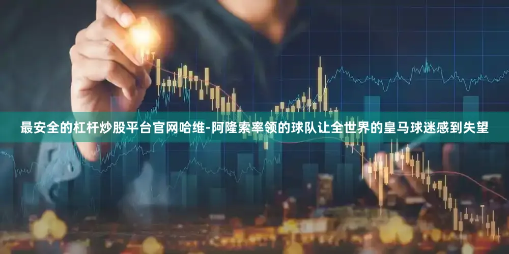 最安全的杠杆炒股平台官网哈维-阿隆索率领的球队让全世界的皇马球迷感到失望