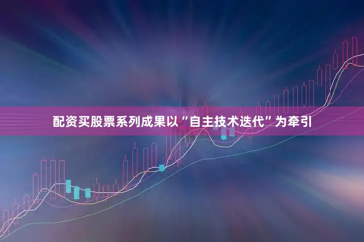 配资买股票系列成果以“自主技术迭代”为牵引