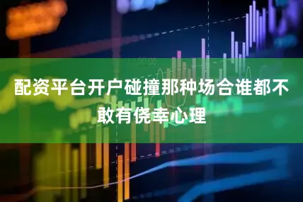 配资平台开户碰撞那种场合谁都不敢有侥幸心理
