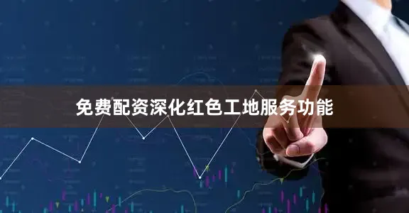 免费配资深化红色工地服务功能