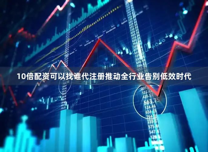 10倍配资可以找谁代注册推动全行业告别低效时代