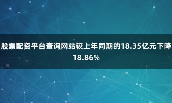 股票配资平台查询网站较上年同期的18.35亿元下降18.86%