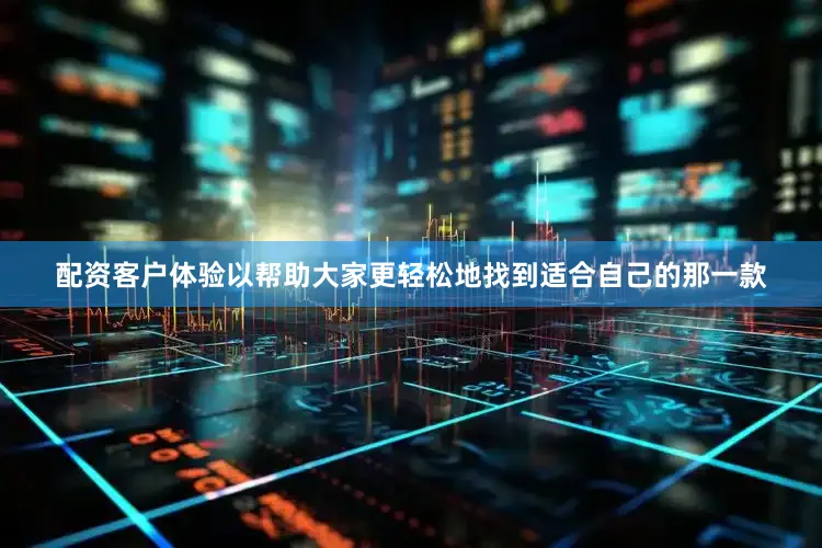 配资客户体验以帮助大家更轻松地找到适合自己的那一款