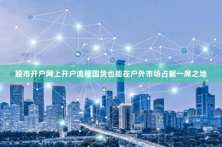 股市开户网上开户流程国货也能在户外市场占据一席之地