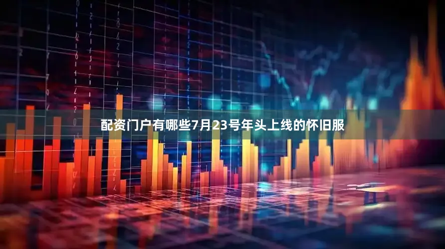 配资门户有哪些7月23号年头上线的怀旧服