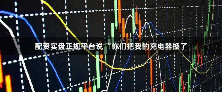 配资实盘正规平台说 “你们把我的充电器换了