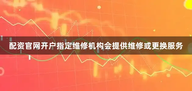 配资官网开户指定维修机构会提供维修或更换服务