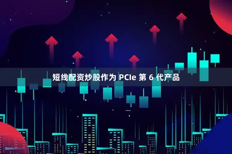 短线配资炒股作为 PCIe 第 6 代产品