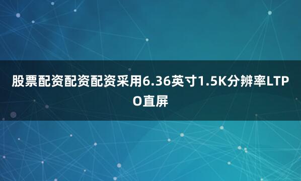 股票配资配资配资采用6.36英寸1.5K分辨率LTPO直屏