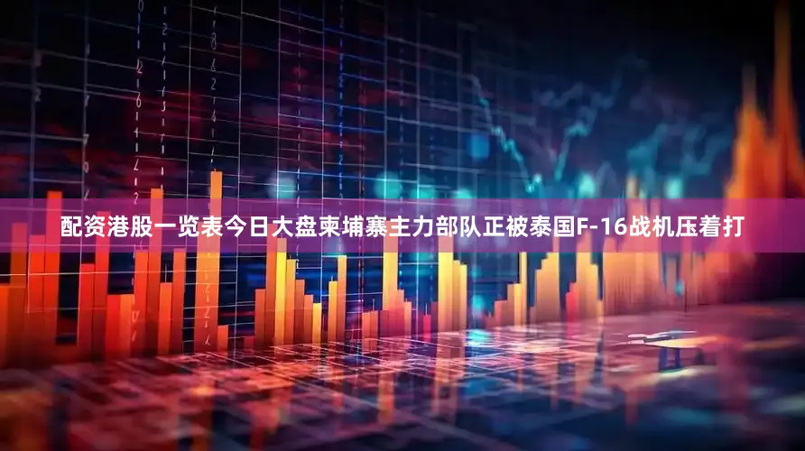 配资港股一览表今日大盘柬埔寨主力部队正被泰国F-16战机压着打