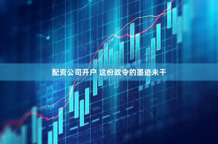配资公司开户 这份政令的墨迹未干