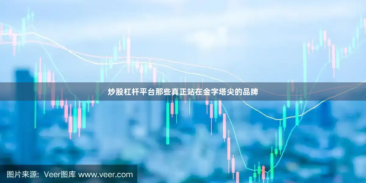 炒股杠杆平台那些真正站在金字塔尖的品牌