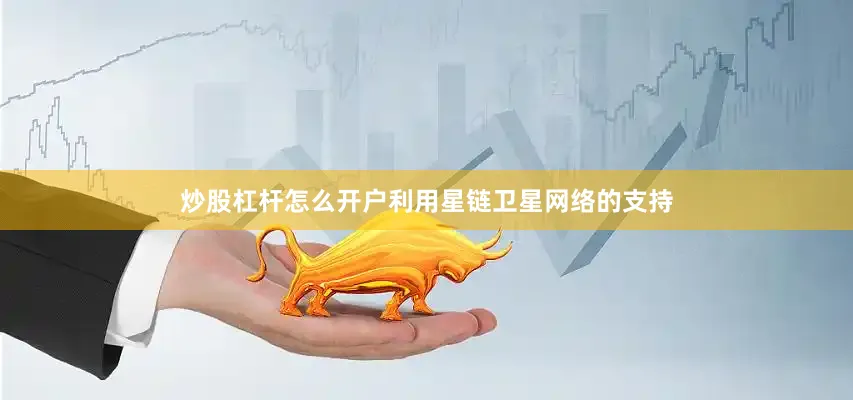 炒股杠杆怎么开户利用星链卫星网络的支持