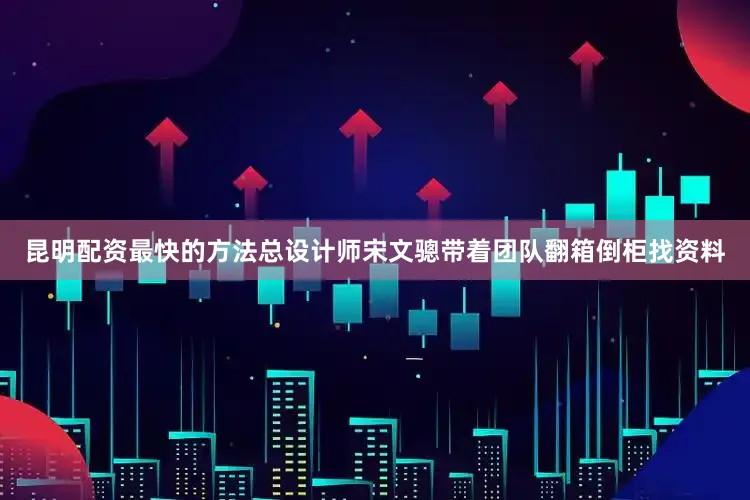 昆明配资最快的方法总设计师宋文骢带着团队翻箱倒柜找资料