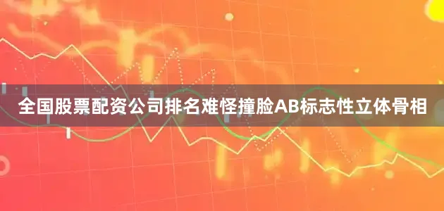 全国股票配资公司排名难怪撞脸AB标志性立体骨相