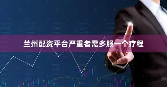 兰州配资平台严重者需多服一个疗程