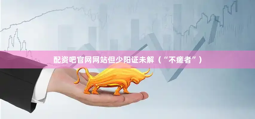配资吧官网网站但少阳证未解（“不瘥者”）