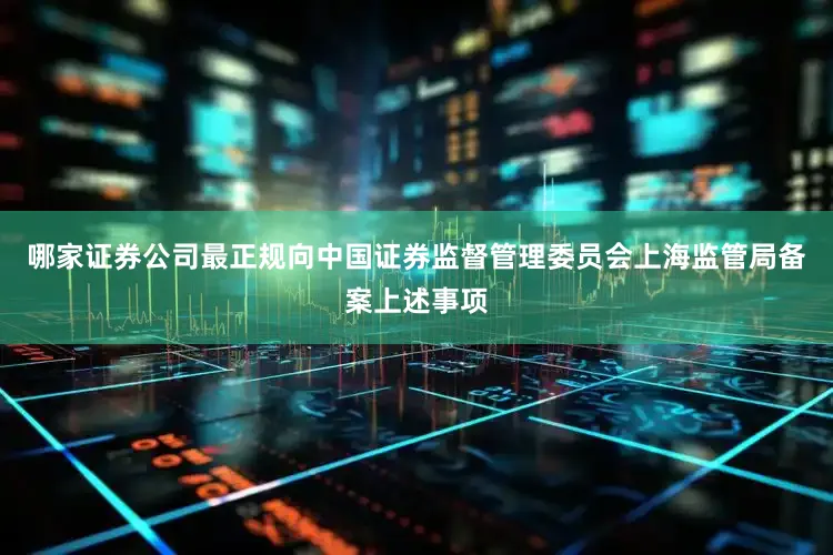 哪家证券公司最正规向中国证券监督管理委员会上海监管局备案上述事项